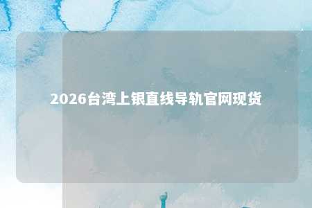 2026台湾上银直线导轨官网现货 